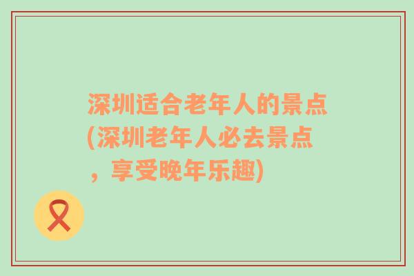 深圳适合老年人的景点(深圳老年人必去景点，享受晚年乐趣)