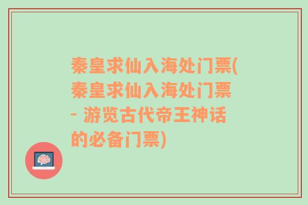 秦皇求仙入海处门票(秦皇求仙入海处门票 - 游览古代帝王神话的必备门票)