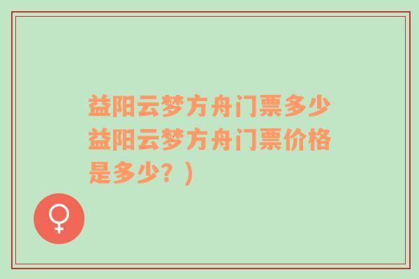 益阳云梦方舟门票多少益阳云梦方舟门票价格是多少？)