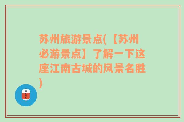 苏州旅游景点(【苏州必游景点】了解一下这座江南古城的风景名胜)