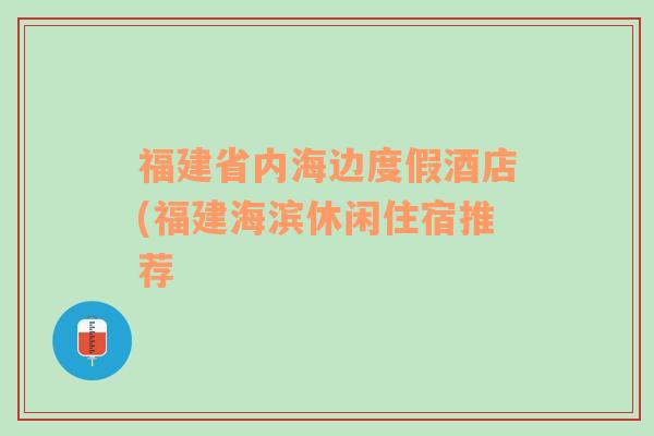 福建省内海边度假酒店(福建海滨休闲住宿推荐