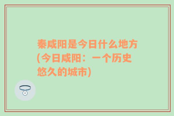 秦咸阳是今日什么地方(今日咸阳：一个历史悠久的城市)