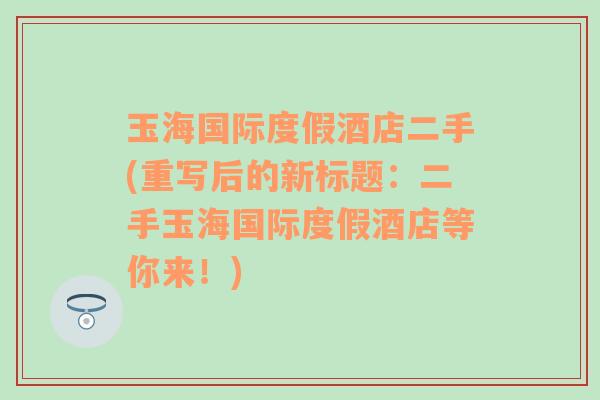 玉海国际度假酒店二手(重写后的新标题：二手玉海国际度假酒店等你来！)