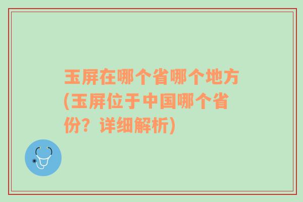 玉屏在哪个省哪个地方(玉屏位于中国哪个省份？详细解析)