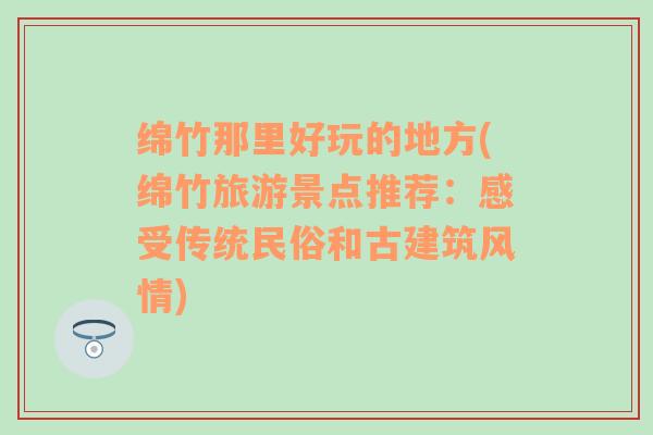 绵竹那里好玩的地方(绵竹旅游景点推荐：感受传统民俗和古建筑风情)