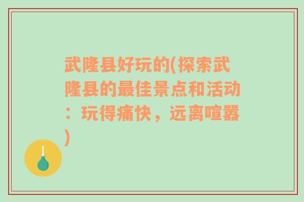 武隆县好玩的(探索武隆县的最佳景点和活动：玩得痛快，远离喧嚣)