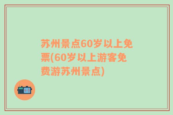 苏州景点60岁以上免票(60岁以上游客免费游苏州景点)