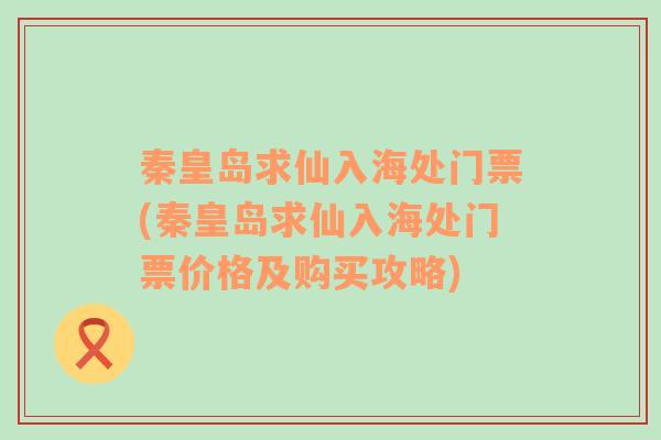 秦皇岛求仙入海处门票(秦皇岛求仙入海处门票价格及购买攻略)