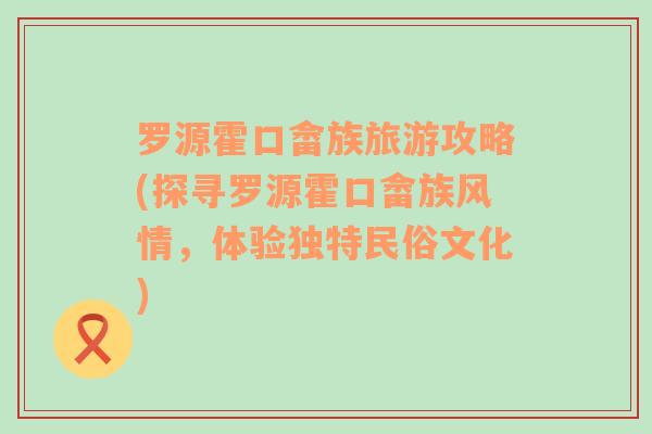 罗源霍口畲族旅游攻略(探寻罗源霍口畲族风情，体验独特民俗文化)