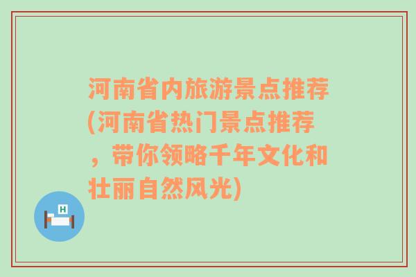 河南省内旅游景点推荐(河南省热门景点推荐，带你领略千年文化和壮丽自然风光)