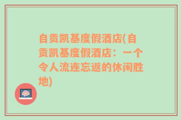 自贡凯基度假酒店(自贡凯基度假酒店：一个令人流连忘返的休闲胜地)