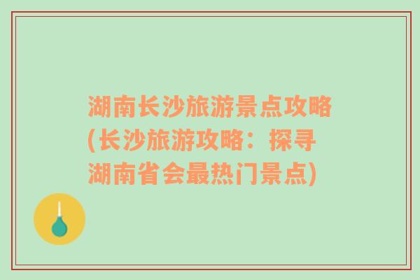 湖南长沙旅游景点攻略(长沙旅游攻略：探寻湖南省会最热门景点)