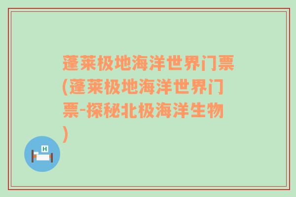 蓬莱极地海洋世界门票(蓬莱极地海洋世界门票-探秘北极海洋生物)