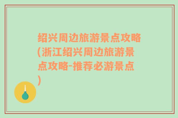 绍兴周边旅游景点攻略(浙江绍兴周边旅游景点攻略-推荐必游景点)