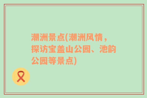 潮洲景点(潮洲风情，探访宝盖山公园、池韵公园等景点)