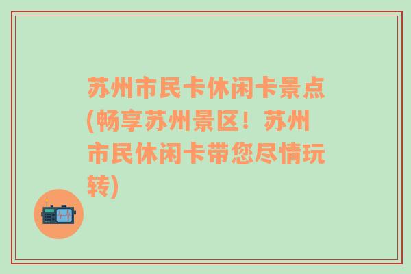 苏州市民卡休闲卡景点(畅享苏州景区！苏州市民休闲卡带您尽情玩转)