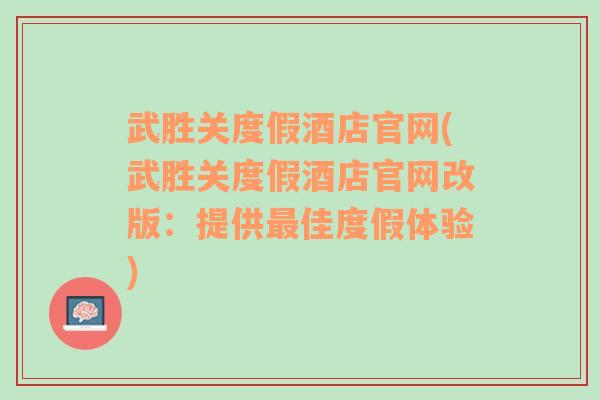 武胜关度假酒店官网(武胜关度假酒店官网改版：提供最佳度假体验)