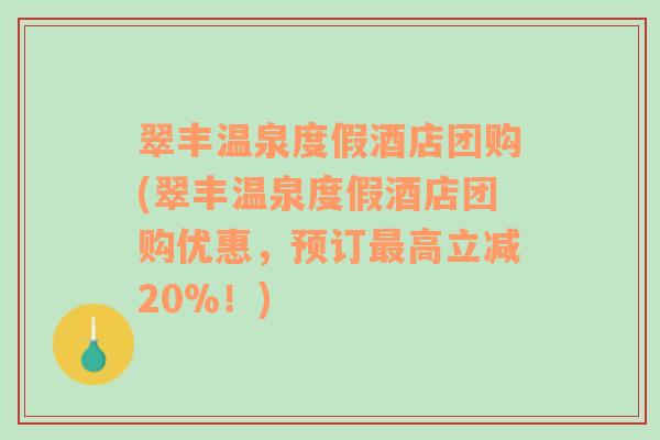 翠丰温泉度假酒店团购(翠丰温泉度假酒店团购优惠，预订最高立减20%！)