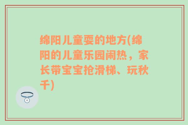 绵阳儿童耍的地方(绵阳的儿童乐园闹热，家长带宝宝抢滑梯、玩秋千)