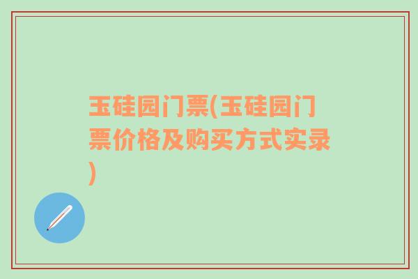 玉硅园门票(玉硅园门票价格及购买方式实录)