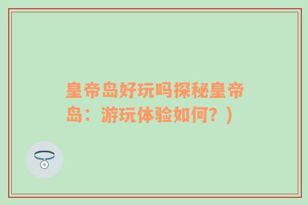 皇帝岛好玩吗探秘皇帝岛：游玩体验如何？)