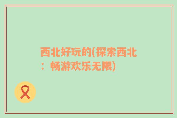 西北好玩的(探索西北：畅游欢乐无限)