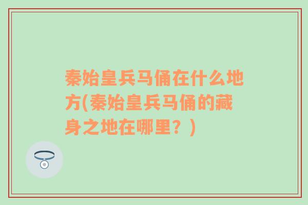 秦始皇兵马俑在什么地方(秦始皇兵马俑的藏身之地在哪里？)