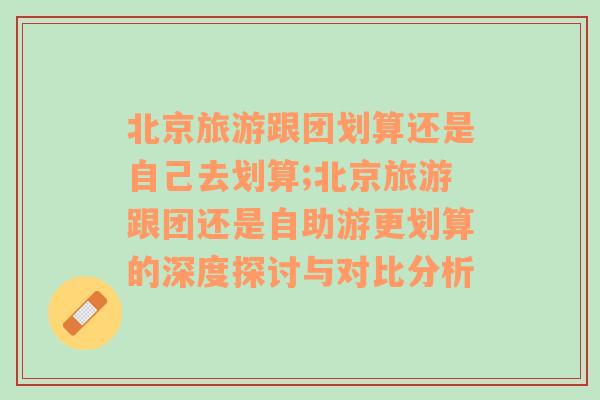 北京旅游跟团划算还是自己去划算;北京旅游跟团还是自助游更划算的深度探讨与对比分析