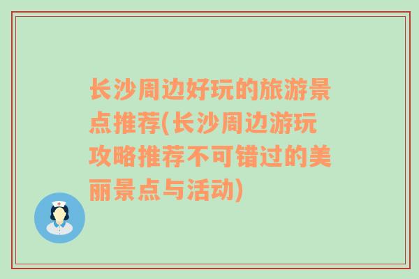 长沙周边好玩的旅游景点推荐(长沙周边游玩攻略推荐不可错过的美丽景点与活动)