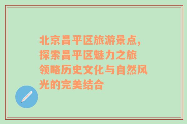 北京昌平区旅游景点,探索昌平区魅力之旅 领略历史文化与自然风光的完美结合