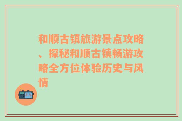 和顺古镇旅游景点攻略、探秘和顺古镇畅游攻略全方位体验历史与风情