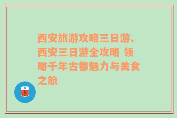 西安旅游攻略三日游、西安三日游全攻略 领略千年古都魅力与美食之旅