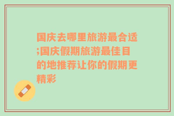 国庆去哪里旅游最合适;国庆假期旅游最佳目的地推荐让你的假期更精彩