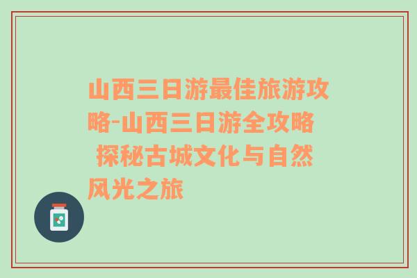 山西三日游最佳旅游攻略-山西三日游全攻略 探秘古城文化与自然风光之旅