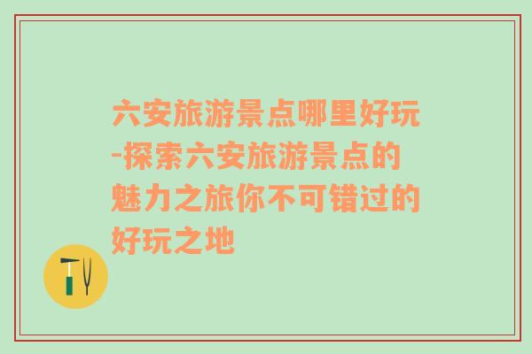 六安旅游景点哪里好玩-探索六安旅游景点的魅力之旅你不可错过的好玩之地