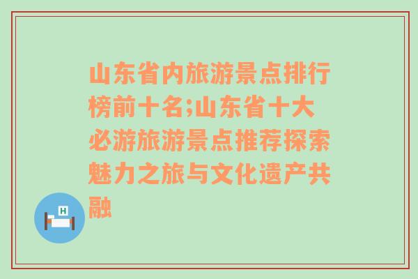 山东省内旅游景点排行榜前十名;山东省十大必游旅游景点推荐探索魅力之旅与文化遗产共融