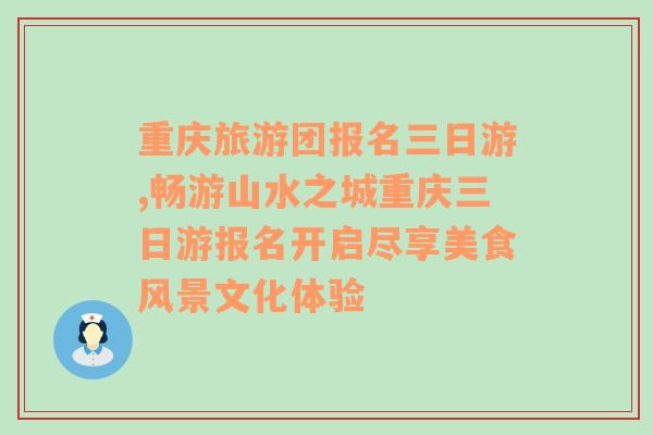 重庆旅游团报名三日游,畅游山水之城重庆三日游报名开启尽享美食风景文化体验