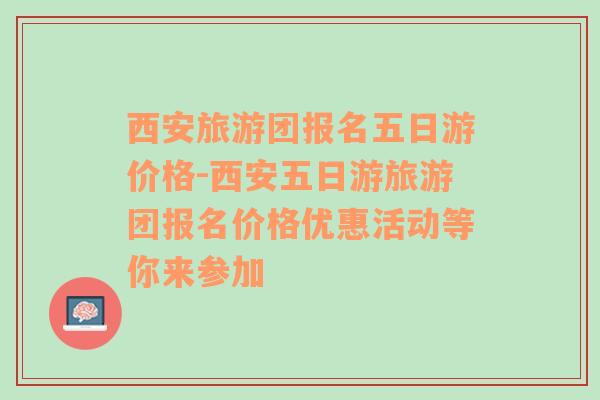 西安旅游团报名五日游价格-西安五日游旅游团报名价格优惠活动等你来参加