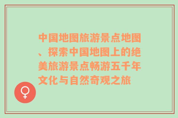 中国地图旅游景点地图、探索中国地图上的绝美旅游景点畅游五千年文化与自然奇观之旅