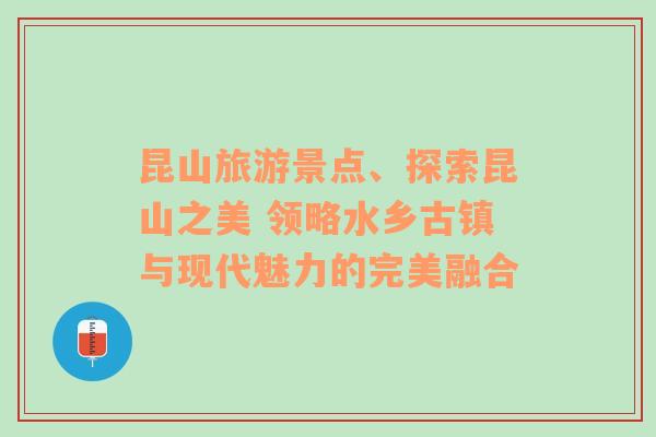 昆山旅游景点、探索昆山之美 领略水乡古镇与现代魅力的完美融合