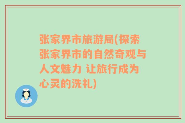 张家界市旅游局(探索张家界市的自然奇观与人文魅力 让旅行成为心灵的洗礼)