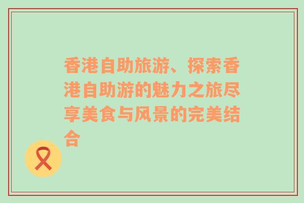 香港自助旅游、探索香港自助游的魅力之旅尽享美食与风景的完美结合