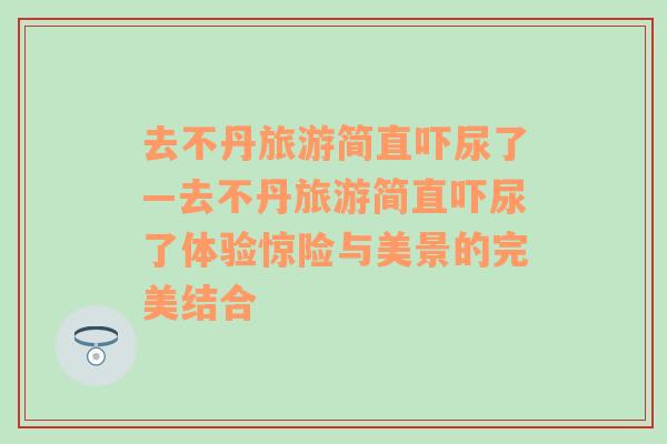 去不丹旅游简直吓尿了—去不丹旅游简直吓尿了体验惊险与美景的完美结合