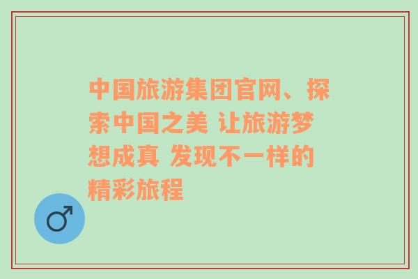 中国旅游集团官网、探索中国之美 让旅游梦想成真 发现不一样的精彩旅程