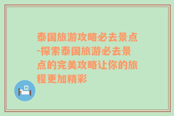 泰国旅游攻略必去景点-探索泰国旅游必去景点的完美攻略让你的旅程更加精彩