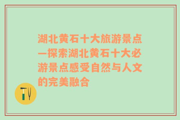 湖北黄石十大旅游景点—探索湖北黄石十大必游景点感受自然与人文的完美融合