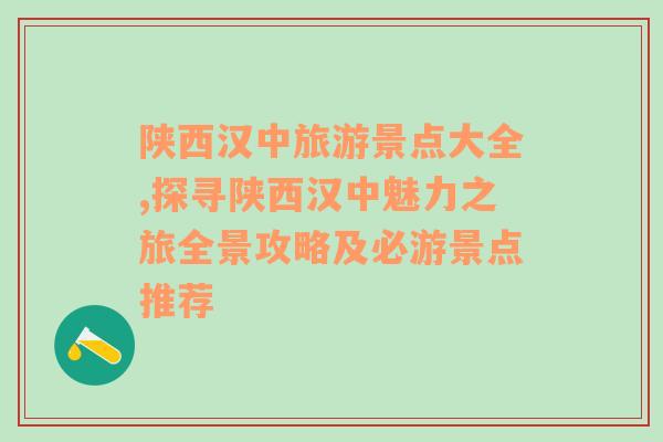 陕西汉中旅游景点大全,探寻陕西汉中魅力之旅全景攻略及必游景点推荐