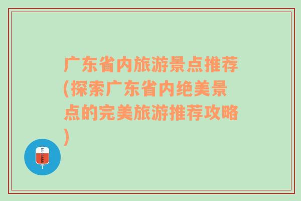 广东省内旅游景点推荐(探索广东省内绝美景点的完美旅游推荐攻略)