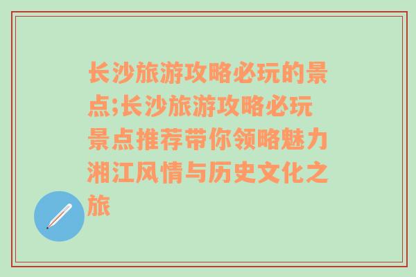 长沙旅游攻略必玩的景点;长沙旅游攻略必玩景点推荐带你领略魅力湘江风情与历史文化之旅