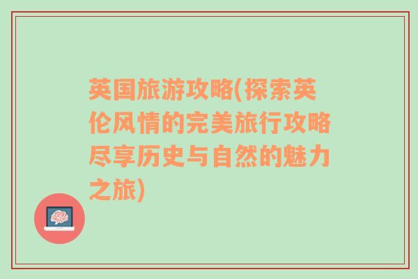 英国旅游攻略(探索英伦风情的完美旅行攻略尽享历史与自然的魅力之旅)